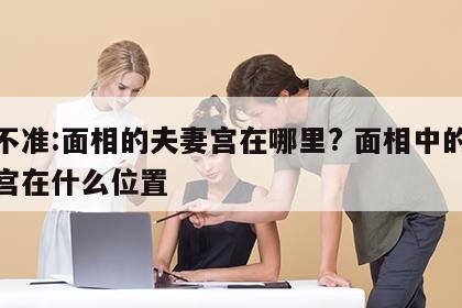 准不准:面相的夫妻宫在哪里? 面相中的夫妻宫在什么位置