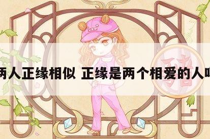 两人正缘相似 正缘是两个相爱的人吗