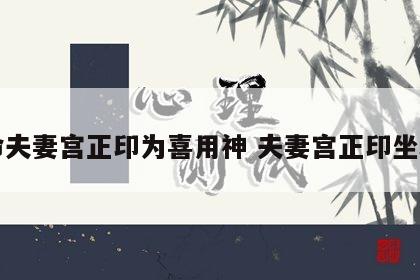 女命夫妻宫正印为喜用神 夫妻宫正印坐劫财