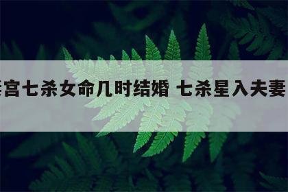 夫妻宫七杀女命几时结婚 七杀星入夫妻宫女命