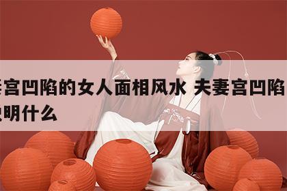 夫妻宫凹陷的女人面相风水 夫妻宫凹陷的女人说明什么