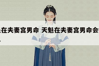 天魁在夫妻宫男命 天魁在夫妻宫男命会嫁什么人