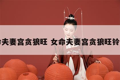 女命夫妻宫贪狼旺 女命夫妻宫贪狼旺铃星陷