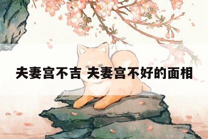 夫妻宫不吉 夫妻宫不好的面相