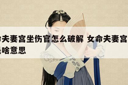 女命夫妻宫坐伤官怎么破解 女命夫妻宫坐官星是啥意思
