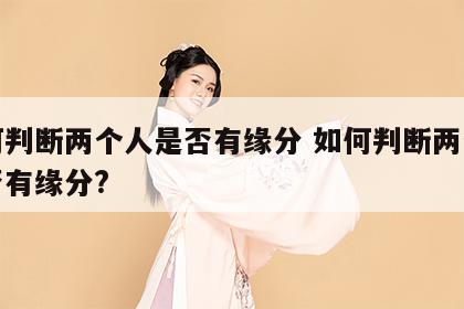 如何判断两个人是否有缘分 如何判断两个人是否有缘分?