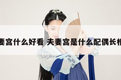 夫妻宫什么好看 夫妻宫是什么配偶长相美