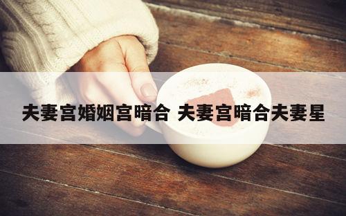 夫妻宫婚姻宫暗合 夫妻宫暗合夫妻星