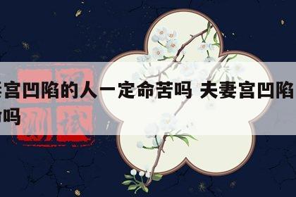 夫妻宫凹陷的人一定命苦吗 夫妻宫凹陷的人短命吗