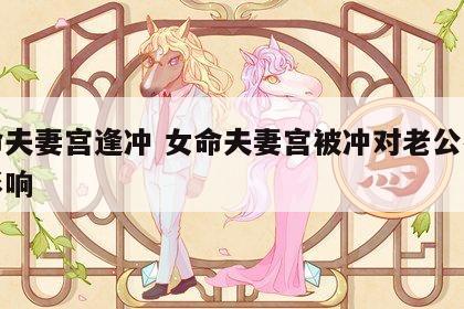 女命夫妻宫逢冲 女命夫妻宫被冲对老公有什么影响