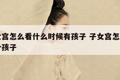 子女宫怎么看什么时候有孩子 子女宫怎么看几个孩子