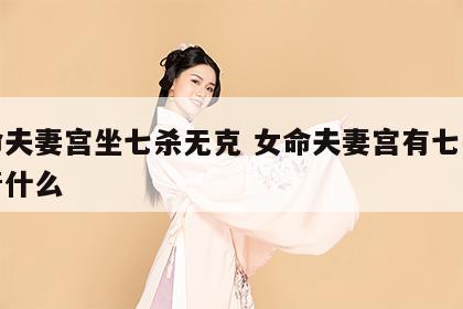 女命夫妻宫坐七杀无克 女命夫妻宫有七杀意味着什么