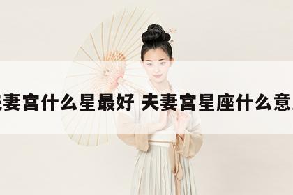 夫妻宫什么星最好 夫妻宫星座什么意思