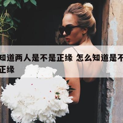 怎么知道两人是不是正缘 怎么知道是不是对方的正缘
