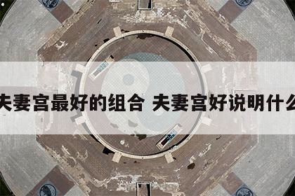 夫妻宫最好的组合 夫妻宫好说明什么