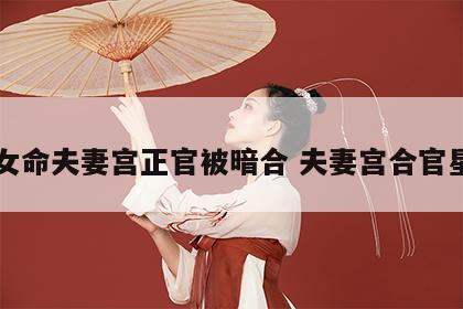 女命夫妻宫正官被暗合 夫妻宫合官星