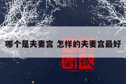 哪个是夫妻宫 怎样的夫妻宫最好
