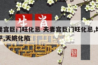 夫妻宫巨门旺化忌 夫妻宫巨门旺化忌,地空化平,天姚化陷