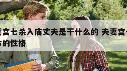 夫妻宫七杀入庙丈夫是干什么的 夫妻宫七杀男命的性格