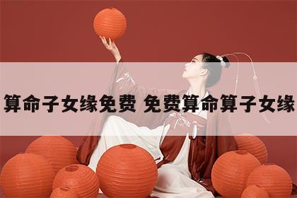 算命子女缘免费 免费算命算子女缘
