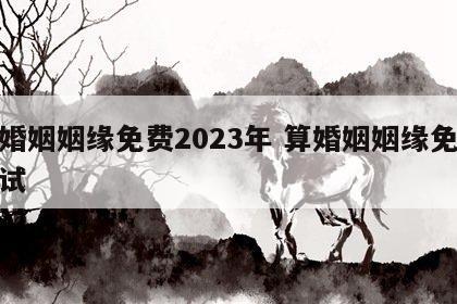 算婚姻姻缘免费2023年 算婚姻姻缘免费测试