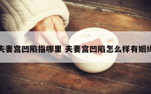 夫妻宫凹陷指哪里 夫妻宫凹陷怎么样有姻缘
