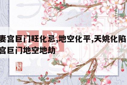 夫妻宫巨门旺化忌,地空化平,天姚化陷 夫妻宫巨门地空地劫
