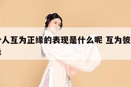 两个人互为正缘的表现是什么呢 互为彼此的正缘