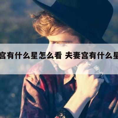 夫妻宫有什么星怎么看 夫妻宫有什么星大富大贵